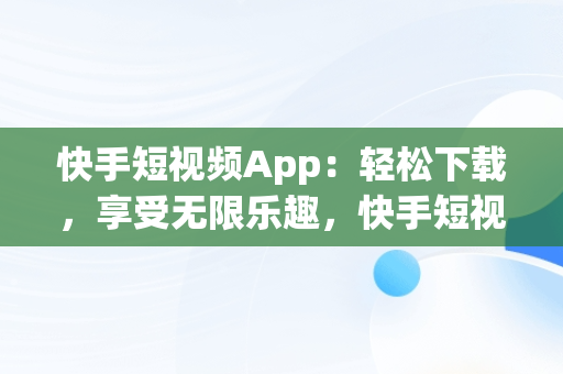 快手短视频App：轻松下载，享受无限乐趣，快手短视频软件下载安装 