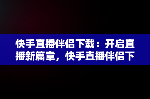 快手直播伴侣下载：开启直播新篇章，快手直播伴侣下载收费吗 