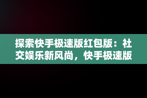 探索快手极速版红包版：社交娱乐新风尚，快手极速版红包版安装 