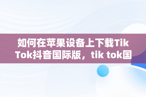 如何在苹果设备上下载TikTok抖音国际版，tik tok国际抖音安装下载教程苹果版ios安卓版 