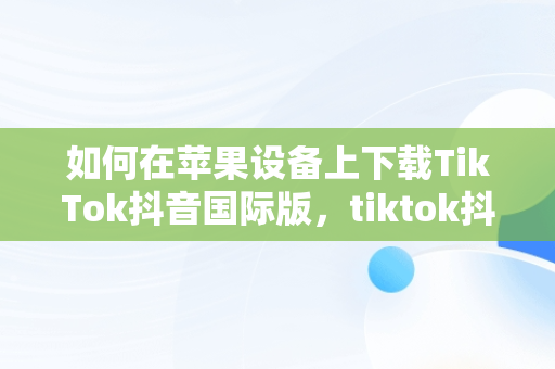 如何在苹果设备上下载TikTok抖音国际版，tiktok抖音国际版ios苹果版 