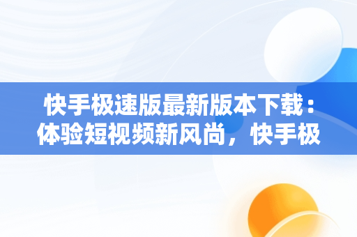 快手极速版最新版本下载：体验短视频新风尚，快手极速版最新版本下载安装旧2023 