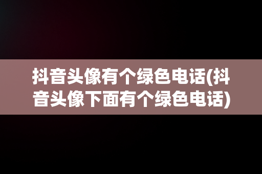 抖音头像有个绿色电话(抖音头像下面有个绿色电话)