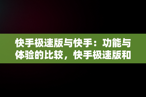 快手极速版与快手：功能与体验的比较，快手极速版和快手是一个账号吗 