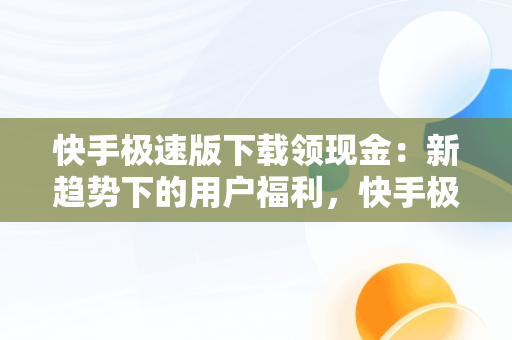 快手极速版下载领现金：新趋势下的用户福利，快手极速版下载领现金正版 