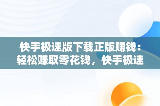 快手极速版下载正版赚钱：轻松赚取零花钱，快手极速版下载正版赚钱快 