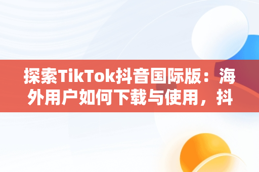 探索TikTok抖音国际版：海外用户如何下载与使用，抖音国际版 tiktok官方下载 