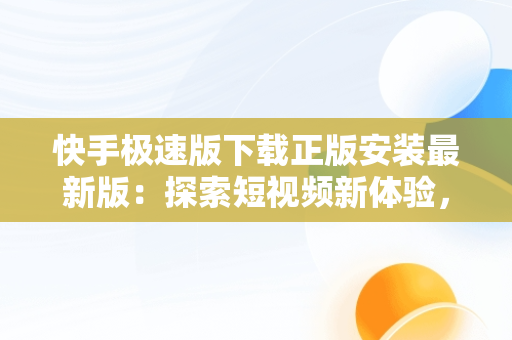 快手极速版下载正版安装最新版：探索短视频新体验，快手极速版下载1.4.3.58. 