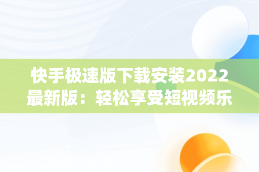 快手极速版下载安装2022最新版：轻松享受短视频乐趣，快手极速版下载安装2022最新版app 