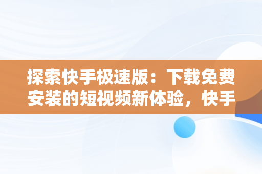 探索快手极速版：下载免费安装的短视频新体验，快手极速版下载免费安装苹果 