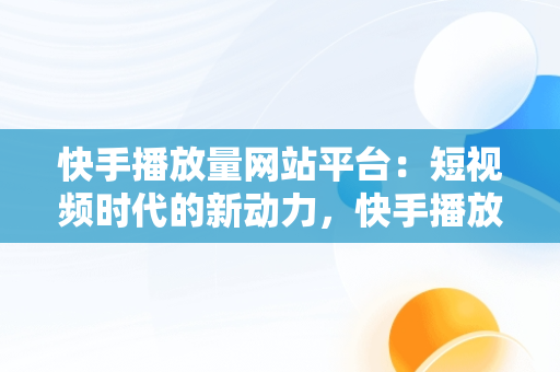 快手播放量网站平台：短视频时代的新动力，快手播放量网站平台微信支付 