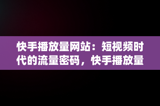 快手播放量网站：短视频时代的流量密码，快手播放量网站1万_10万 