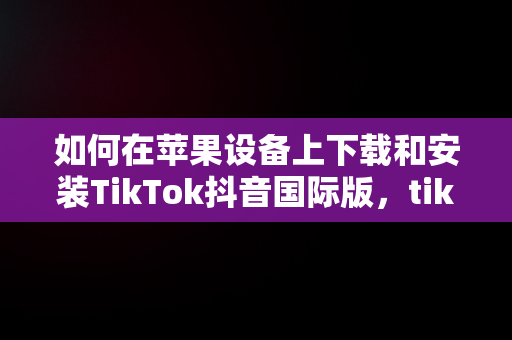 如何在苹果设备上下载和安装TikTok抖音国际版，tiktok抖音国际版苹果版 下载 