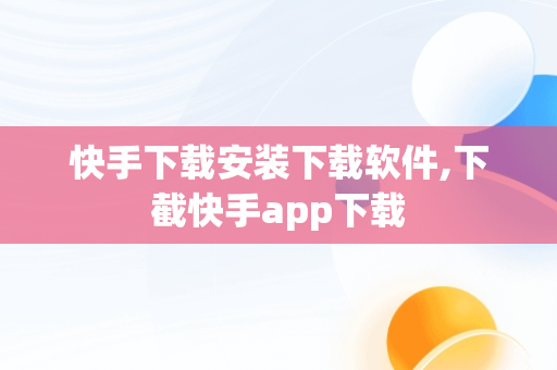 快手下载安装下载软件,下截快手app下载