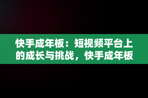 快手成年板：短视频平台上的成长与挑战，快手成年板太高 