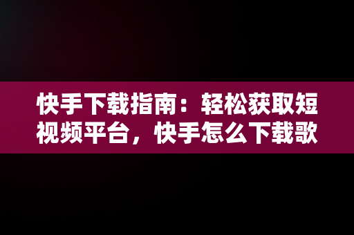 快手下载指南：轻松获取短视频平台，快手怎么下载歌曲 