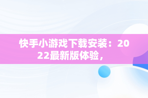 快手小游戏下载安装：2022最新版体验， 