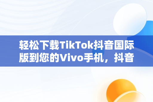 轻松下载TikTok抖音国际版到您的Vivo手机，抖音国际版tiktok安卓手机 