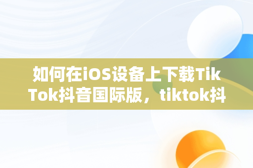 如何在iOS设备上下载TikTok抖音国际版，tiktok抖音国际版下载安装 