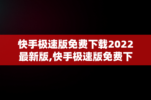 快手极速版免费下载2022最新版,快手极速版免费下载2022