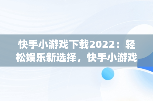 快手小游戏下载2022：轻松娱乐新选择，快手小游戏app最新版 