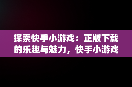 探索快手小游戏：正版下载的乐趣与魅力，快手小游戏app最新版 