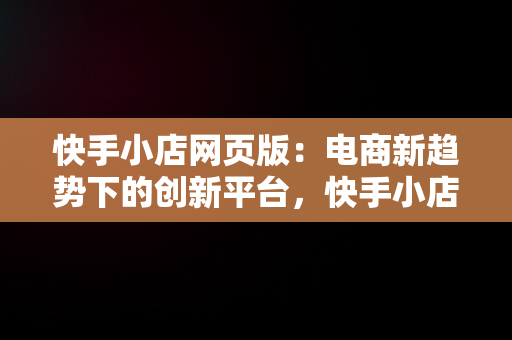 快手小店网页版：电商新趋势下的创新平台，快手小店网页版怎么关闭店铺 