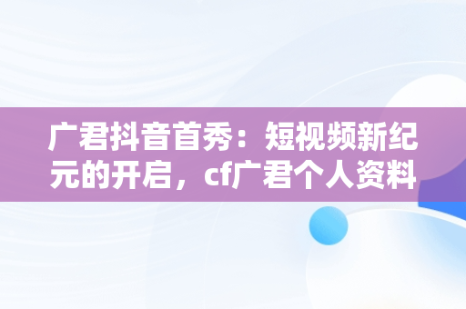 广君抖音首秀：短视频新纪元的开启，cf广君个人资料 