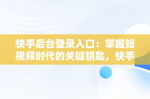 快手后台登录入口：掌握短视频时代的关键钥匙，快手官网登录页面 