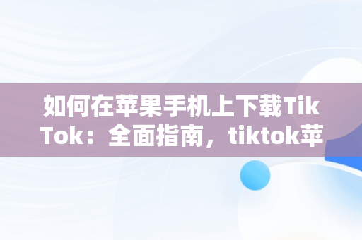 如何在苹果手机上下载TikTok：全面指南，tiktok苹果手机下载教程 