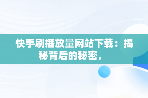 快手刷播放量网站下载：揭秘背后的秘密， 