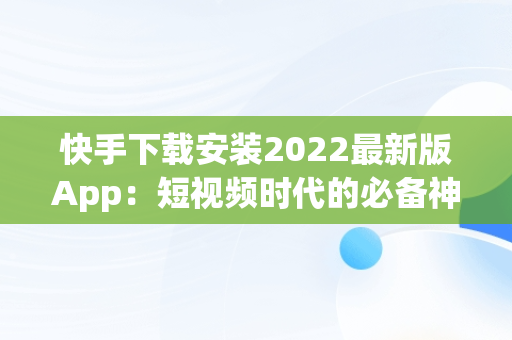 快手下载安装2022最新版App：短视频时代的必备神器，快手下载安装2022最新版 