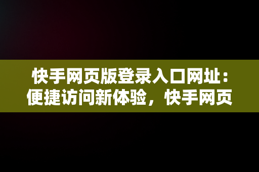 快手网页版登录入口网址：便捷访问新体验，快手网页版在线登录 