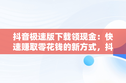 抖音极速版下载领现金：快速赚取零花钱的新方式，抖音极速版下载领现金红包是真的吗 