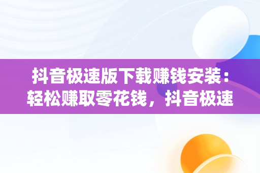 抖音极速版下载赚钱安装：轻松赚取零花钱，抖音极速版赚钱下载app 