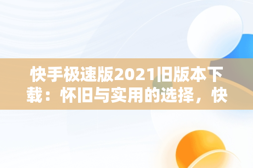 快手极速版2021旧版本下载：怀旧与实用的选择，快手极速版2023旧版 