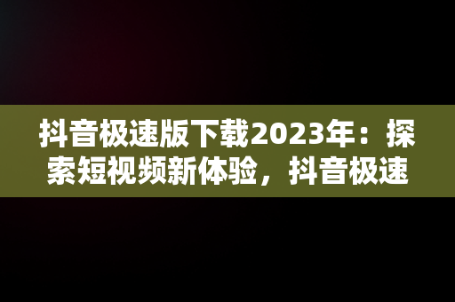 抖音极速版下载2023年：探索短视频新体验，抖音极速版2021版 