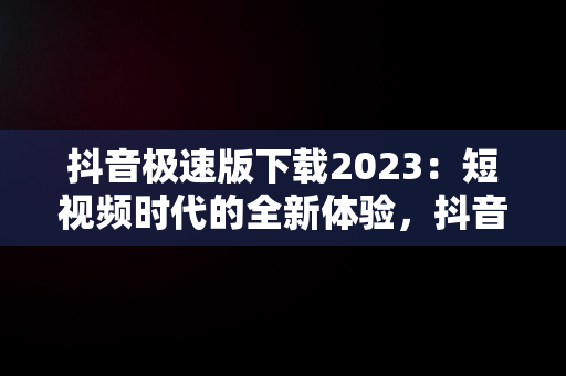 抖音极速版下载2023：短视频时代的全新体验，抖音极速版下载官方下载极 