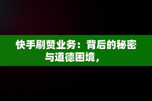 快手刷赞业务：背后的秘密与道德困境， 