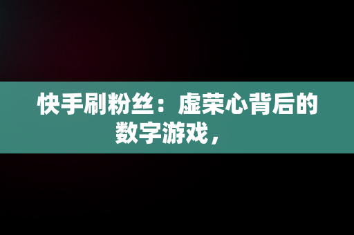 快手刷粉丝：虚荣心背后的数字游戏， 