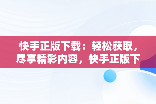 快手正版下载：轻松获取，尽享精彩内容，快手正版下载链接 