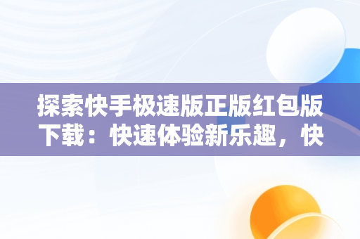 探索快手极速版正版红包版下载：快速体验新乐趣，快手极速版正版红包版下载最新版 