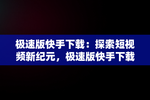 极速版快手下载：探索短视频新纪元，极速版快手下载官方版 