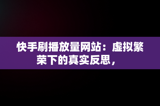 快手刷播放量网站：虚拟繁荣下的真实反思， 