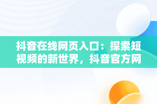 抖音在线网页入口：探索短视频的新世界，抖音官方网页版在线观看 