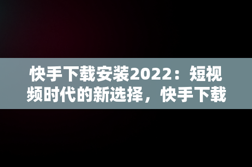 快手下载安装2022：短视频时代的新选择，快手下载安装2023最新版免费官方 