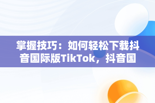 掌握技巧：如何轻松下载抖音国际版TikTok，抖音国际版tiktok下载安装教程 安卓 