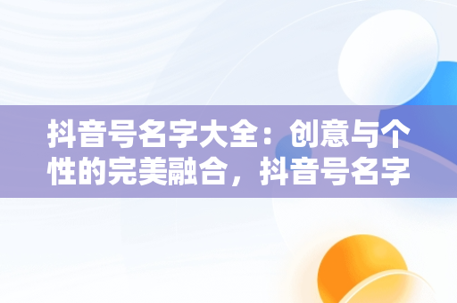 抖音号名字大全：创意与个性的完美融合，抖音号名字大全2020 