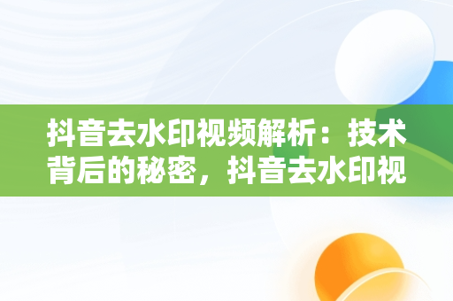 抖音去水印视频解析：技术背后的秘密，抖音去水印视频解析工具 