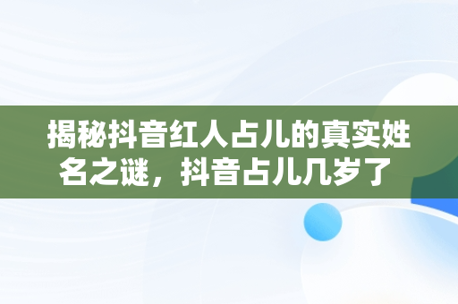 揭秘抖音红人占儿的真实姓名之谜，抖音占儿几岁了 
